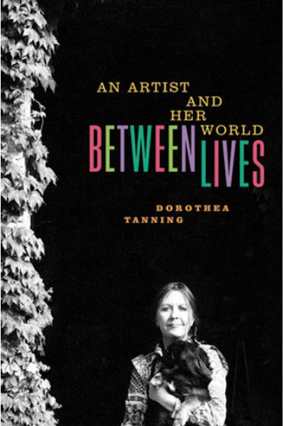 Between Lives An Artist and Her World by Dorothea Tanning