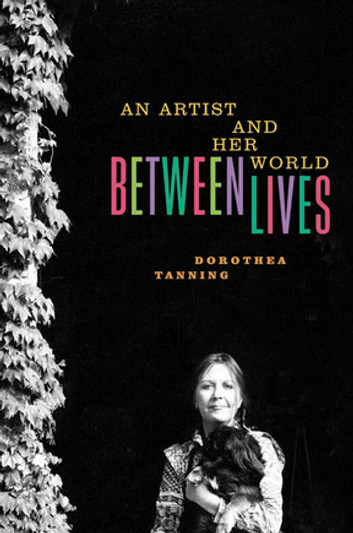 Between Lives An Artist and Her World by Dorothea Tanning