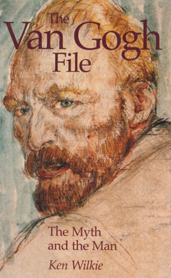 The Van Gogh File The Myth and the Man by Ken Wilkie