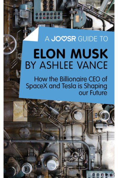A Joosr Guide to... Elon Musk by Ashlee Vance: How the Billionaire CEO of SpaceX and Tesla is Shaping our Future