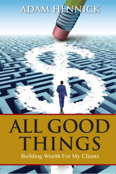 All Good Things: Building Wealth For My Clients by Adam Hennick