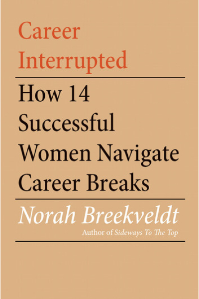 Career Interrupted: How 14 Successful Women Navigate Career Breaks by Norah Breekveldt