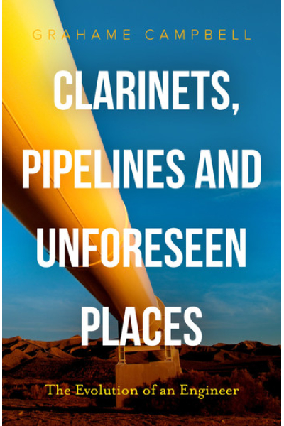 Clarinets, Pipelines and Unforeseen Places: The Evolution of an Engineer by Grahame Campbell