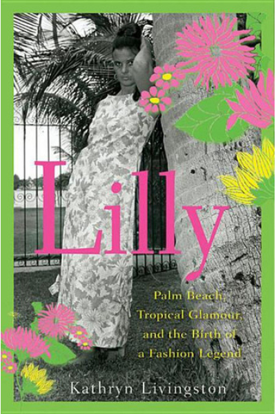Lilly Palm Beach, Tropical Glamour, and the Birth of a Fashion Legend by Kathryn Livingston