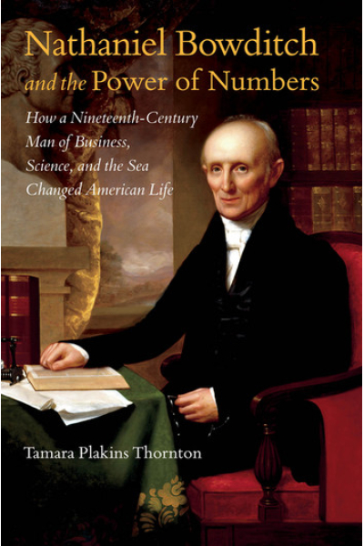 Nathaniel Bowditch and the Power of Numbers How a Nineteenth-Century Man of Business, Science, and the Sea Changed American Life by Tamara Plakins Thornton