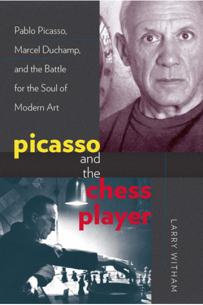 Picasso and the Chess Player: Pablo Picasso, Marcel Duchamp, and the Battle for the Soul of Modern Art by Larry Witham
