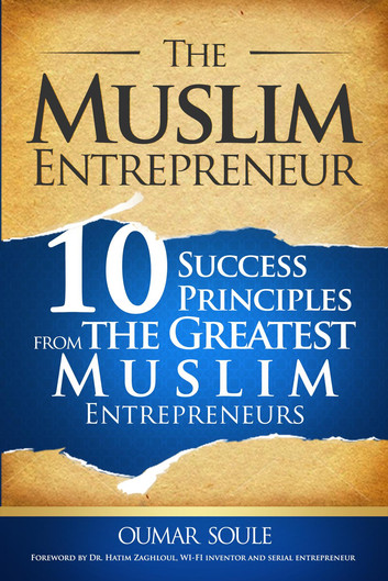 The Muslim Entrepreneur 10 Success Principles from the Greatest Muslim Entrepreneurs by Oumar Soule, Arub Saqib