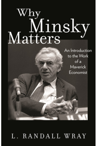 Why Minsky Matters An Introduction to the Work of a Maverick Economist by Larry Randall Wray