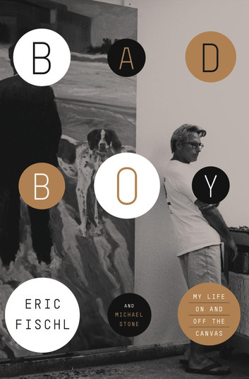 Bad Boy My Life On and Off the Canvas by Eric Fischl, Michael Stone