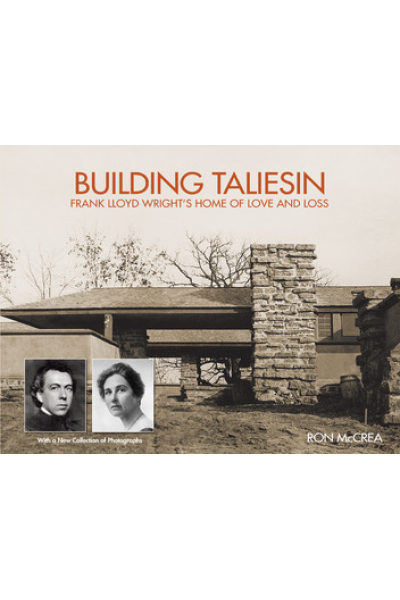 Building Taliesin: Frank Lloyd Wright’s Home of Love and Loss by Ron McCrea