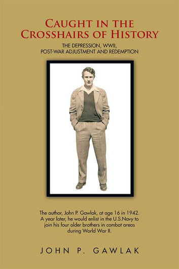Caught in the Crosshairs of History: The Depression, Wwii, Post-War Adjustment and Redemption by John P. Gawlak