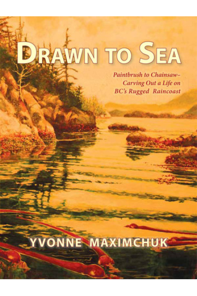 Drawn to Sea: Paintbrush to Chainsaw—Carving Out a Life on BC’s Rugged Raincoast by Yvonne Maximchuk