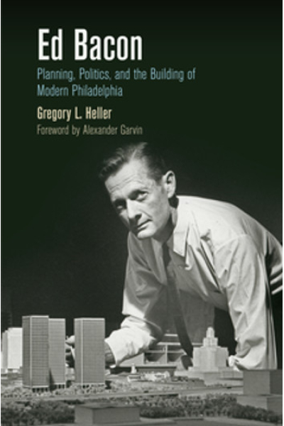 Ed Bacon: Planning, Politics, and the Building of Modern Philadelphia by Gregory L. Heller, Alexander Garvin - series The City in the Twenty-First Century