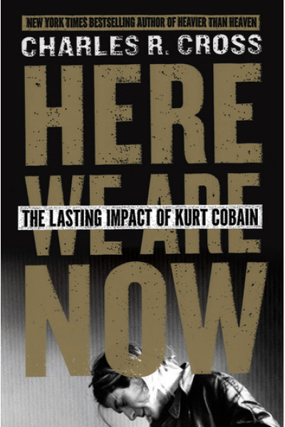 Here We Are Now: The Lasting Impact of Kurt Cobain by Charles R. Cross