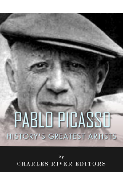 History's Greatest Artists: The Life and Legacy of Pablo Picasso by Charles River Editors