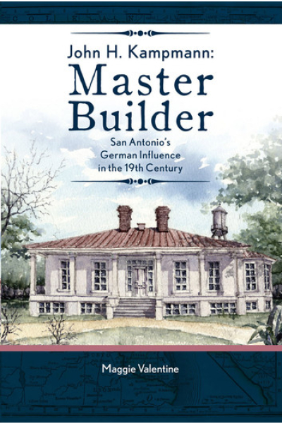 John H. Kampmann, Master Builder San Antonio's German Influence in the 19th Century by Maggie Valentine