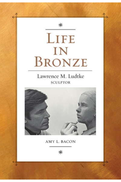 Life in Bronze: Lawrence M. Ludtke, Sculptor by Amy L. Bacon - Book 16 - Joe and Betty Moore Texas Art Series