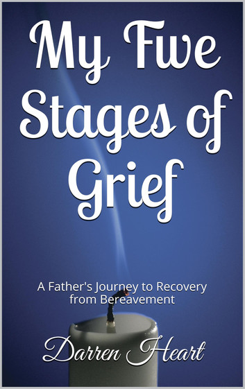My Five Stages of Grief: A Father's Journey to Recovery from Bereavement by Darren Heart