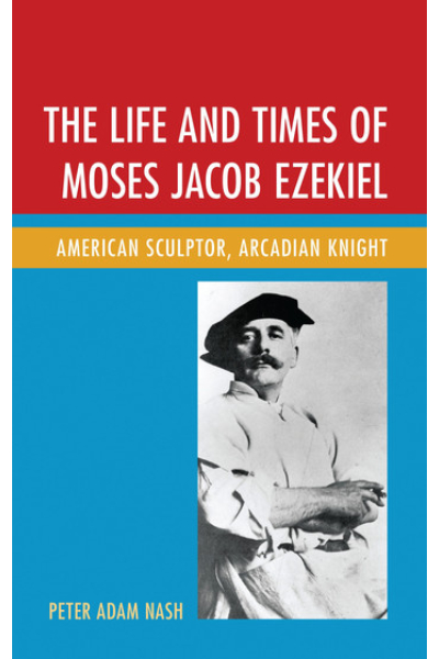 The Life and Times of Moses Jacob Ezekiel: American Sculptor, Arcadian Knight by Peter Adam Nash