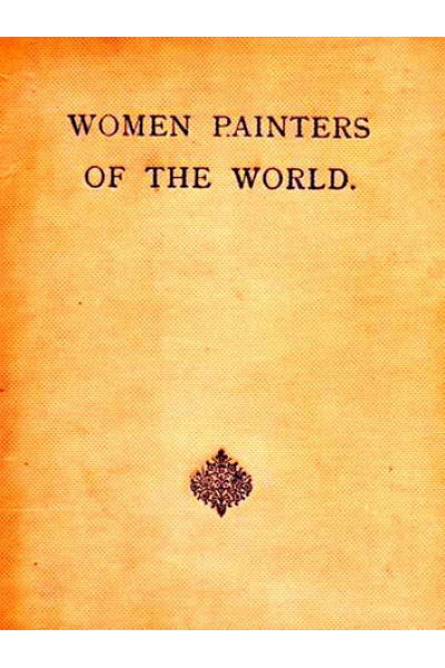 Women Painters of the World: From the Time of Caterina Vigri, 1413-1463, to Rosa Bonheur and the Present Day by Walter Shaw Sparrow, Editor