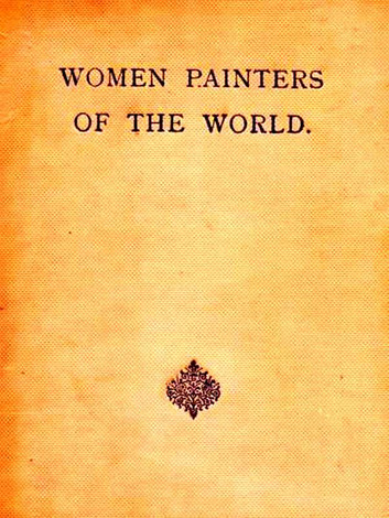Women Painters of the World: From the Time of Caterina Vigri, 1413-1463, to Rosa Bonheur and the Present Day by Walter Shaw Sparrow, Editor
