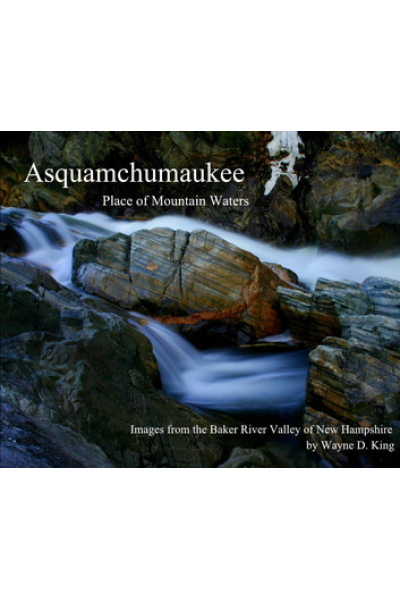 Asquamchumaukee Place of Mountain Waters: A Photographic Ramble Through The Baker River Valley of New Hampshire by Wayne King - Book 1 - White Mountain Mindscpes