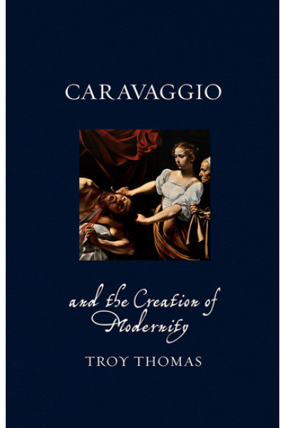 Caravaggio and the Creation of Modernity by Troy Thomas - series Renaissance Lives