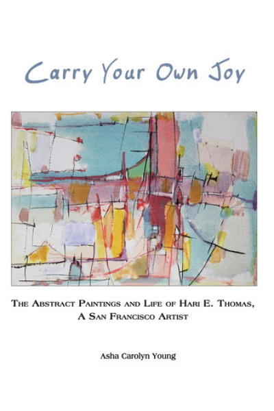 Carry Your Own Joy: The Abstract Paintings and Life of Hari E. Thomas, a San Francisco Artist by Asha Carolyn Young