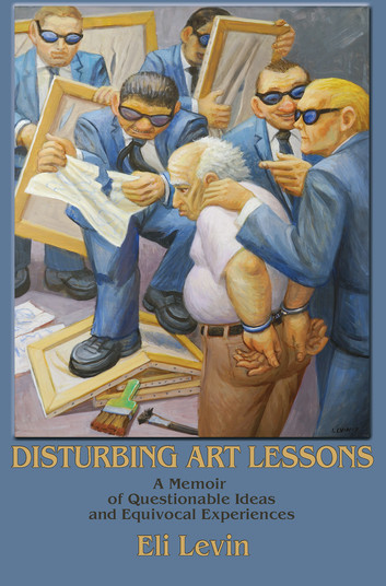 Disturbing Art Lessons: A Memoir of Questionable Ideas and Equivocal Experiences by Eli Levin