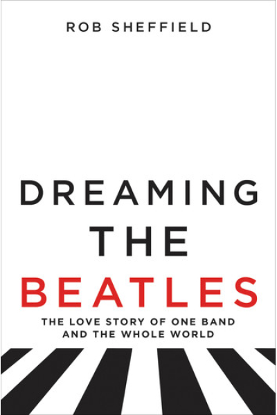 Dreaming the Beatles: The Love Story of One Band and the Whole World by Rob Sheffield