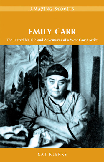 Emily Carr: The Incredible Life and Adventures of a West Coast Artist by Cat Klerks - series Amazing Stories