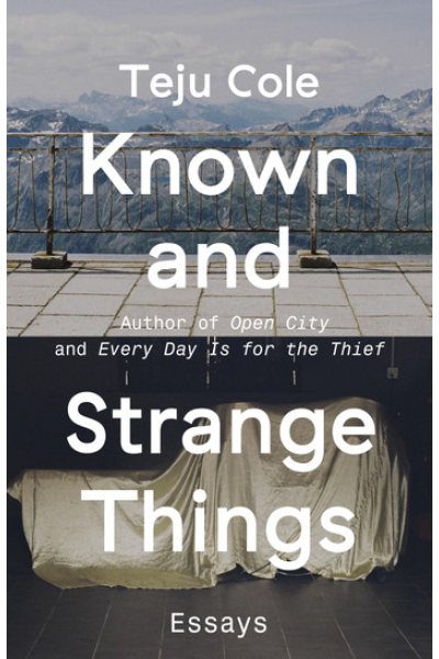 Known and Strange Things: Essays by Teju Cole