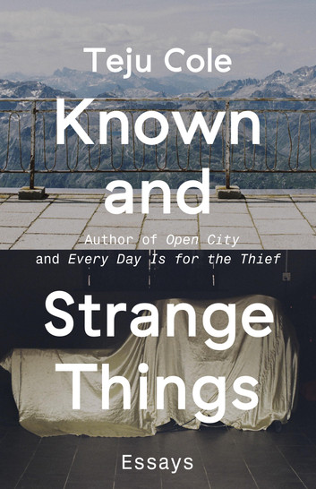 Known and Strange Things: Essays by Teju Cole
