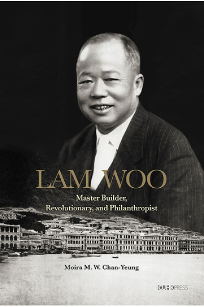 Lam Woo: Master Builder, Revolutionary, and Philanthropist by Moira M. W. Chan-Yeung