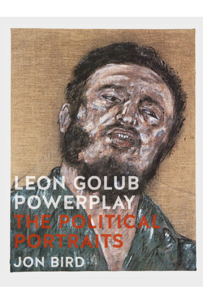 Leon Golub Powerplay: The Political Portraits by Jon Bird, Gill Perry