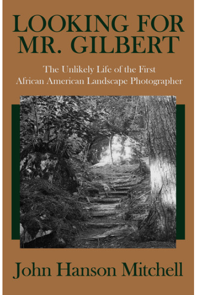 Looking for Mr. Gilbert: The Unlikely Life of the First African American Landscape Photographer by John Hanson Mitchell