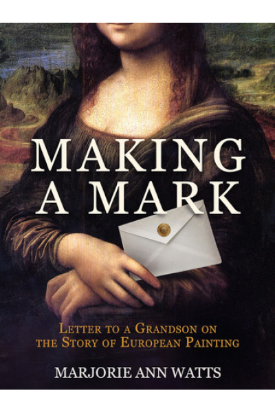 Making a Mark: Letter to a Grandson on the Story of European Painting by Marjorie Ann Watts