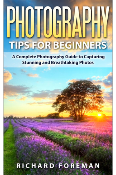 Photography Tips for Beginners: A Complete Photography Guide to Capturing Stunning and Breathtaking Photos by Richard Foreman