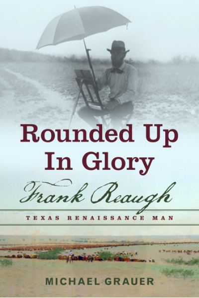 Rounded Up in Glory: Frank Reaugh, Texas Renaissance Man by Michael Grauer