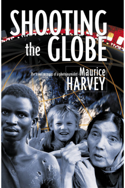 Shooting the Globe: The travel memoirs of a photojournalist by Maurice Harvey
