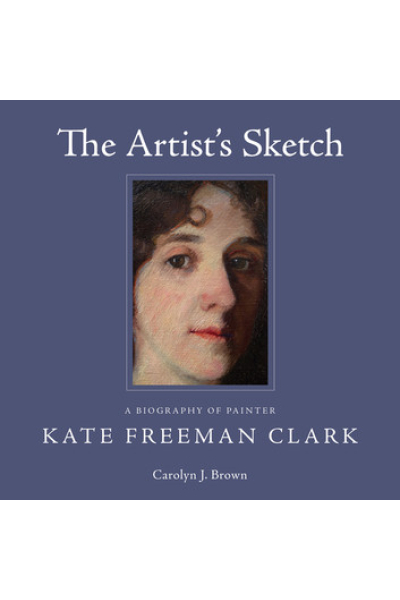 The Artist's Sketch: A Biography of Painter Kate Freeman Clark by Carolyn J. Brown