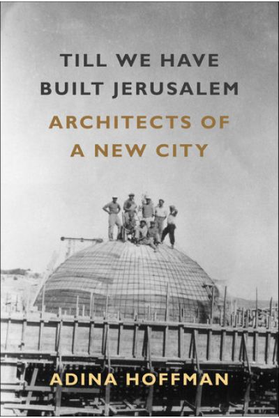 Till We Have Built Jerusalem: Architects of a New City by Adina Hoffman