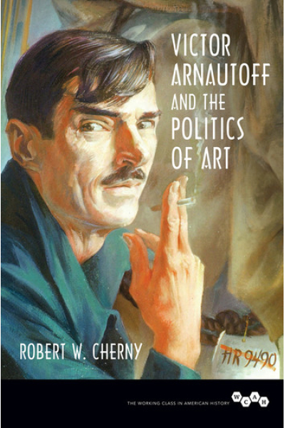 Victor Arnautoff and the Politics of Art by Robert W. Cherny - series Working Class in American History
