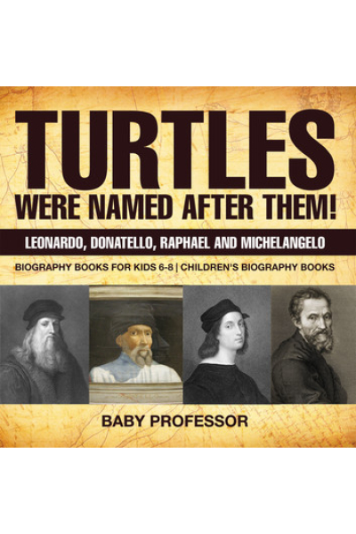 Turtles Were Named After Them! Leonardo, Donatello, Raphael and Michelangelo - Biography Books for Kids 6-8 | Children's Biography Books by Baby Professor