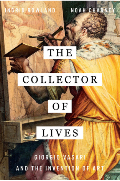 The Collector of Lives: Giorgio Vasari and the Invention of Art by Ingrid Rowland, Noah Charney