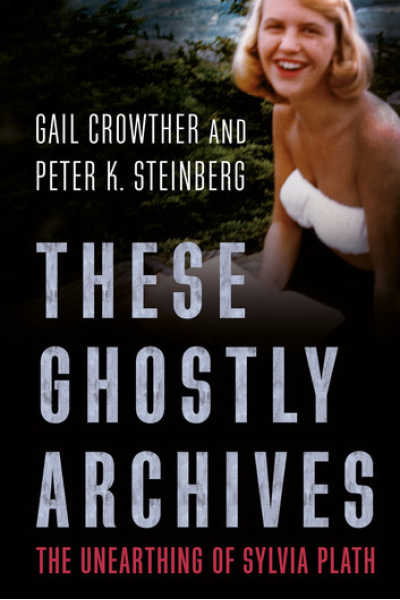 These Ghostly Archives: The Unearthing of Sylvia Plath by Gail Crowther, Peter K. Steinberg