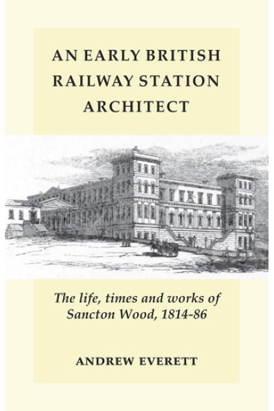 An Early British Railway Station Architect: The Life, Times and Works of Sanction Wood, 1814-86 by Andrew Everett